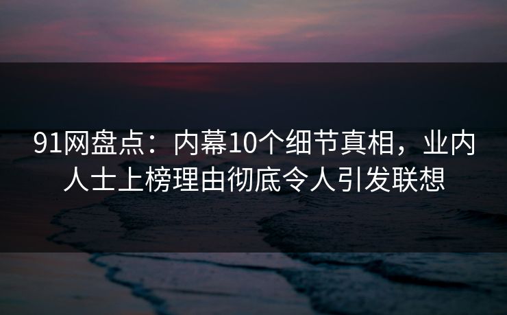 91网盘点：内幕10个细节真相，业内人士上榜理由彻底令人引发联想
