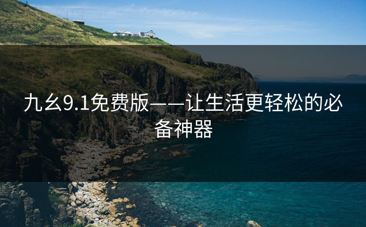 九幺9.1免费版——让生活更轻松的必备神器