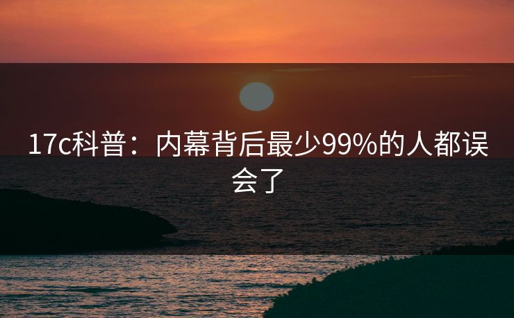 17c科普：内幕背后最少99%的人都误会了