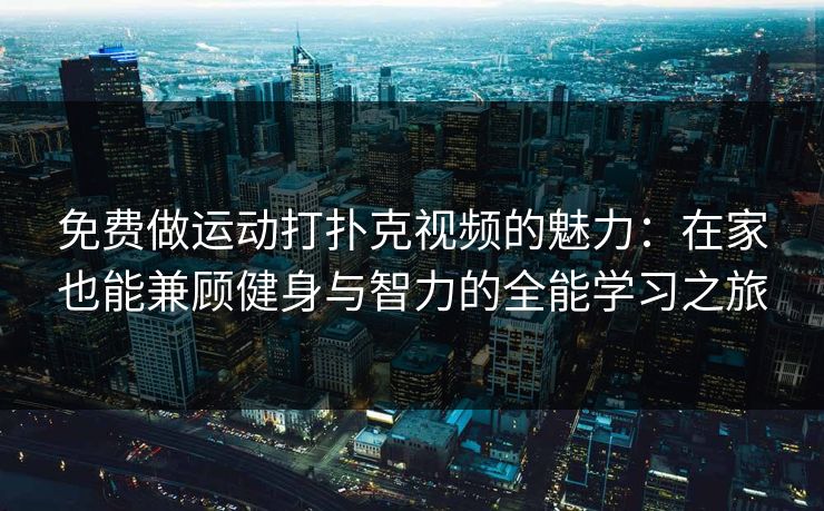 免费做运动打扑克视频的魅力：在家也能兼顾健身与智力的全能学习之旅