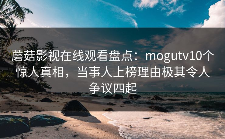 蘑菇影视在线观看盘点:mogutv10个惊人真相,当事人上榜理由极其令人争议四起 蘑菇影视在线观看盘点:mogutv10个惊人真相,当事人上榜理由极其令人争议四起