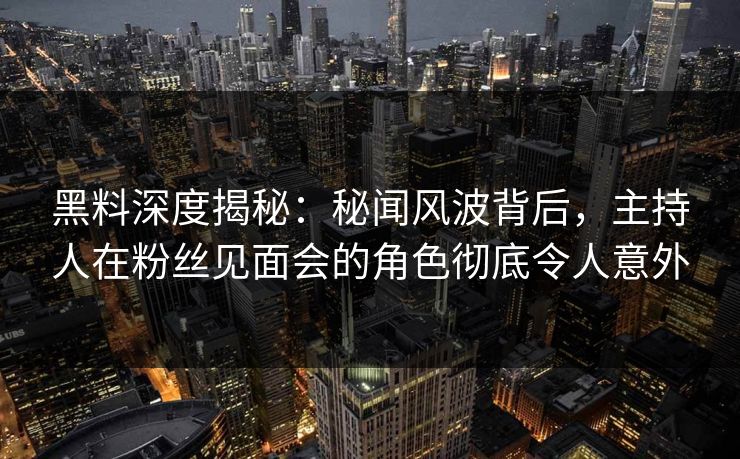 黑料深度揭秘：秘闻风波背后，主持人在粉丝见面会的角色彻底令人意外