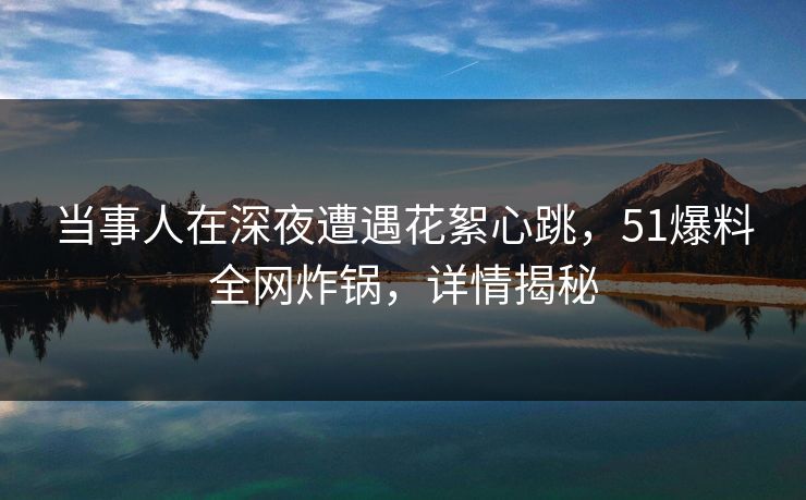 当事人在深夜遭遇花絮心跳,51爆料全网炸锅,详情揭秘 当事人在深夜遭遇花絮心跳,51爆料全网炸锅,详情揭秘