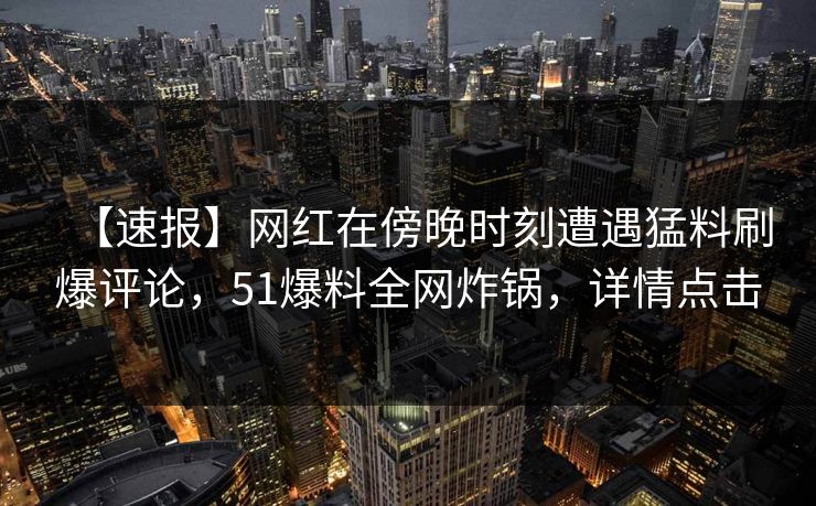 【速报】网红在傍晚时刻遭遇猛料刷爆评论，51爆料全网炸锅，详情点击