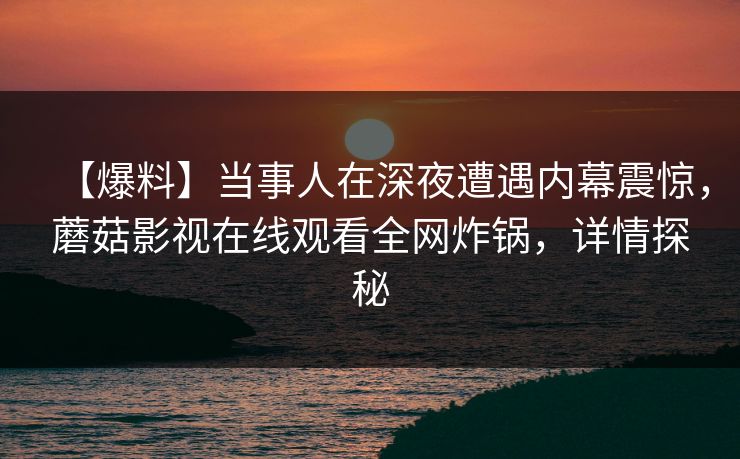 【爆料】当事人在深夜遭遇内幕震惊，蘑菇影视在线观看全网炸锅，详情探秘