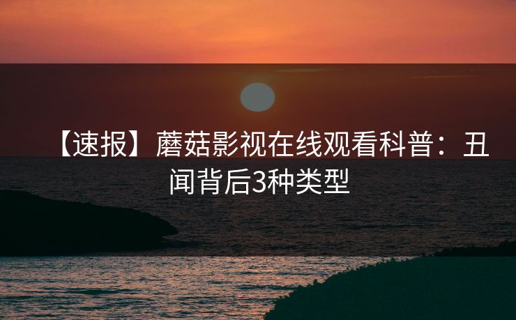 【速报】蘑菇影视在线观看科普:丑闻背后3种类型 【速报】蘑菇影视在线观看科普:丑闻背后3种类型