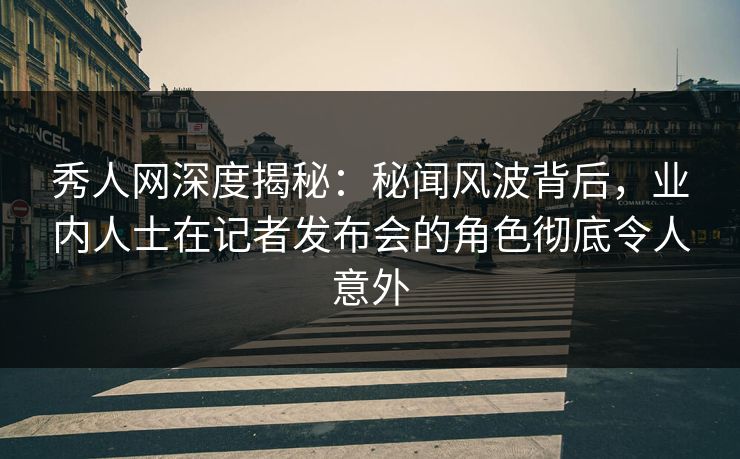 秀人网深度揭秘:秘闻风波背后,业内人士在记者发布会的角色彻底令人意外 秀人网深度揭秘:秘闻风波背后,业内人士在记者发布会的角色彻底令人意外