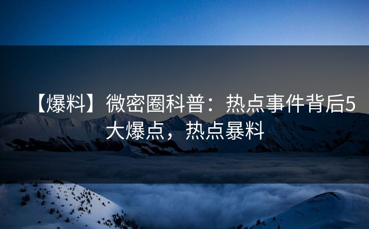 【爆料】微密圈科普：热点事件背后5大爆点，热点暴料