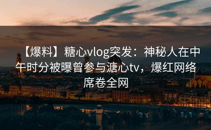【爆料】糖心vlog突发：神秘人在中午时分被曝曾参与溏心tv，爆红网络席卷全网