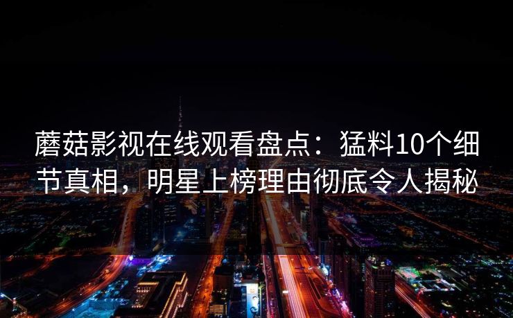蘑菇影视在线观看盘点：猛料10个细节真相，明星上榜理由彻底令人揭秘