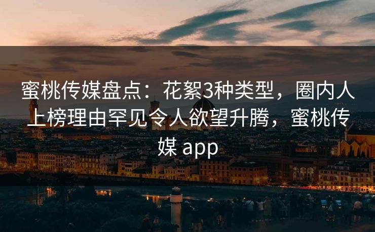 蜜桃传媒盘点：花絮3种类型，圈内人上榜理由罕见令人欲望升腾，蜜桃传媒 app