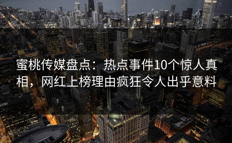 蜜桃传媒盘点：热点事件10个惊人真相，网红上榜理由疯狂令人出乎意料
