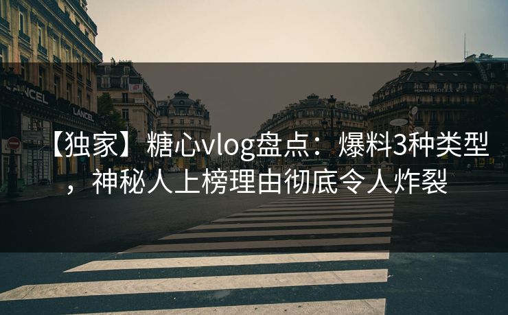 【独家】糖心vlog盘点：爆料3种类型，神秘人上榜理由彻底令人炸裂