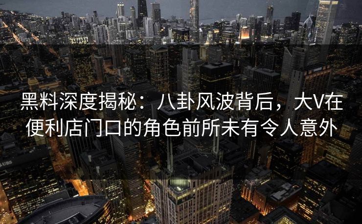 黑料深度揭秘:八卦风波背后,大V在便利店门口的角色前所未有令人意外 黑料深度揭秘:八卦风波背后,大V在便利店门口的角色前所未有令人意外