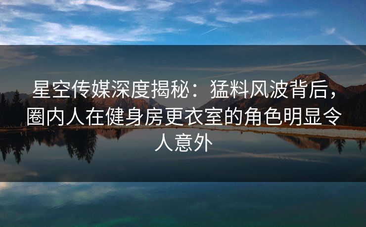 星空传媒深度揭秘:猛料风波背后,圈内人在健身房更衣室的角色明显令人意外 星空传媒深度揭秘:猛料风波背后,圈内人在健身房更衣室的角色明显令人意外