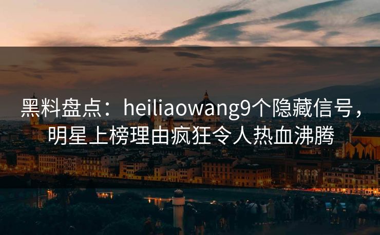 黑料盘点:heiliaowang9个隐藏信号,明星上榜理由疯狂令人热血沸腾 黑料盘点:heiliaowang9个隐藏信号,明星上榜理由疯狂令人热血沸腾