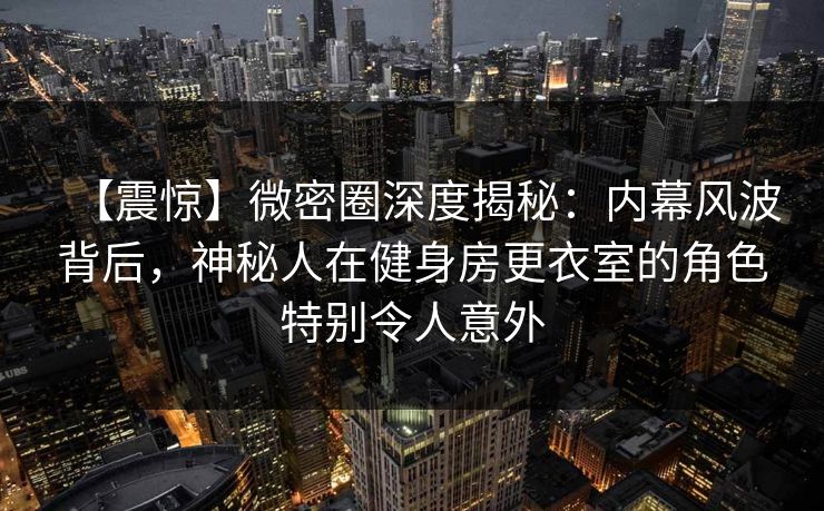 【震惊】微密圈深度揭秘:内幕风波背后,神秘人在健身房更衣室的角色特别令人意外 【震惊】微密圈深度揭秘:内幕风波背后,神秘人在健身房更衣室的角色特别令人意外