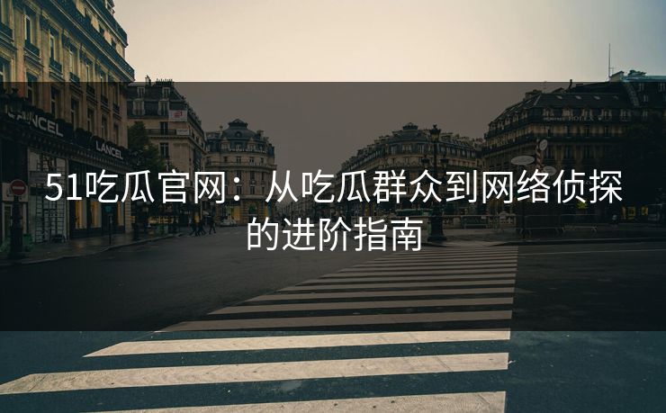 51吃瓜官网：从吃瓜群众到网络侦探的进阶指南