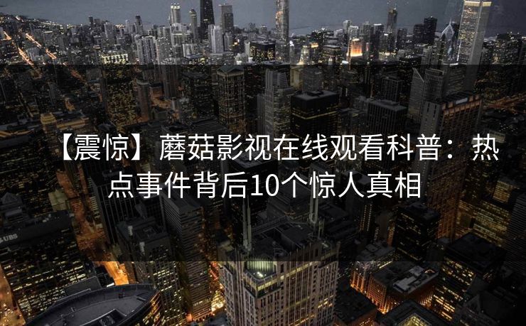 【震惊】蘑菇影视在线观看科普：热点事件背后10个惊人真相
