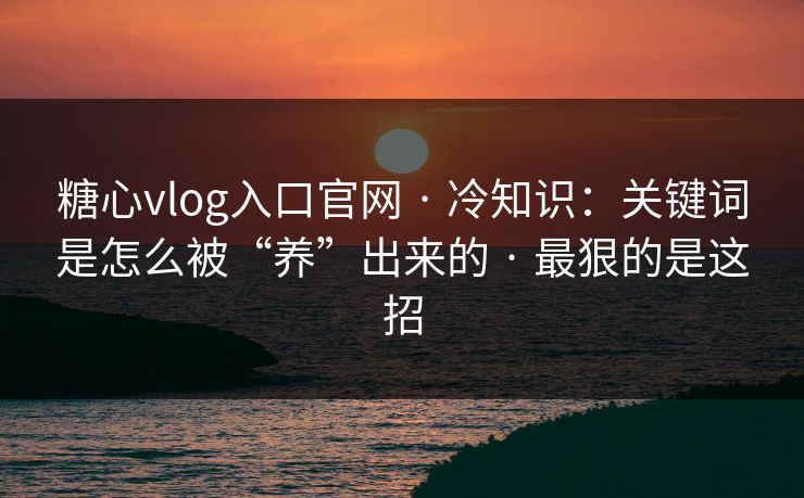 糖心vlog入口官网 · 冷知识：关键词是怎么被“养”出来的 · 最狠的是这招