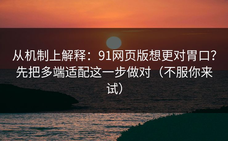 从机制上解释：91网页版想更对胃口？先把多端适配这一步做对（不服你来试）