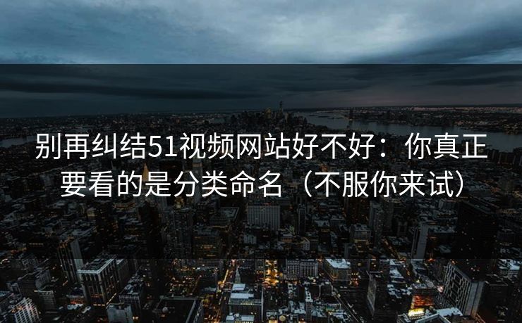 别再纠结51视频网站好不好：你真正要看的是分类命名（不服你来试）