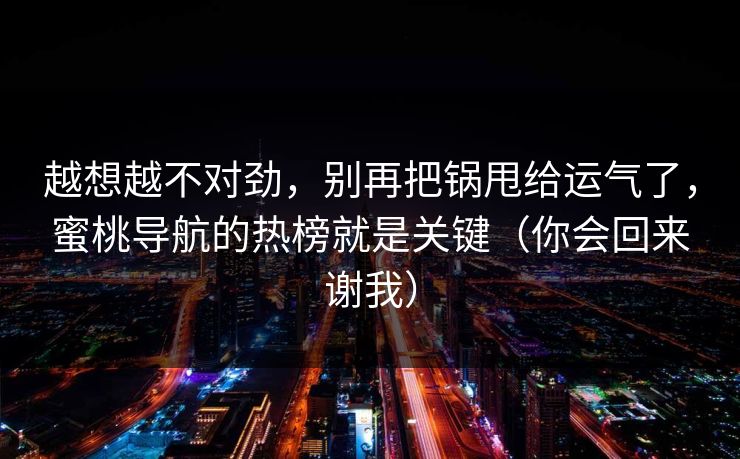 越想越不对劲，别再把锅甩给运气了，蜜桃导航的热榜就是关键（你会回来谢我）