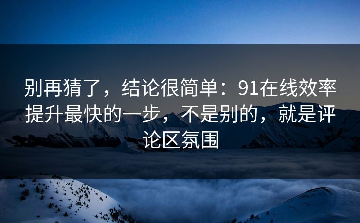 别再猜了，结论很简单：91在线效率提升最快的一步，不是别的，就是评论区氛围