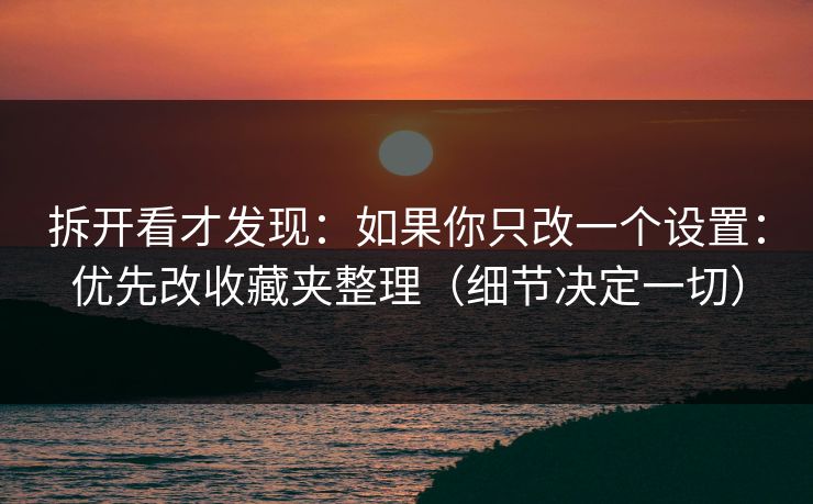 拆开看才发现:如果你只改一个设置:优先改收藏夹整理(细节决定一切) 拆开看才发现:如果你只改一个设置:优先改收藏夹整理(细节决定一切)