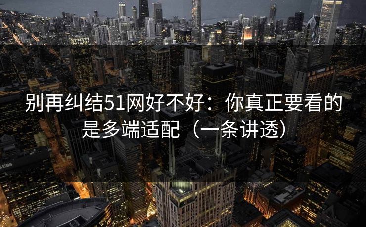 别再纠结51网好不好:你真正要看的是多端适配(一条讲透) 别再纠结51网好不好:你真正要看的是多端适配(一条讲透)