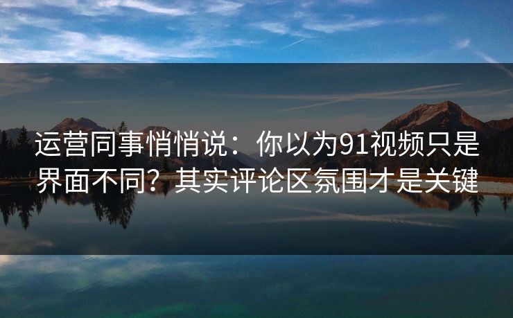 运营同事悄悄说:你以为91视频只是界面不同?其实评论区氛围才是关键 运营同事悄悄说:你以为91视频只是界面不同?其实评论区氛围才是关键