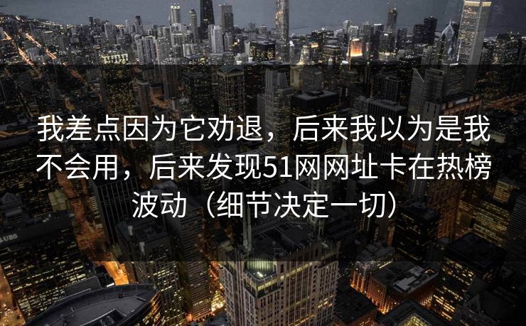 我差点因为它劝退,后来我以为是我不会用,后来发现51网网址卡在热榜波动(细节决定一切) 我差点因为它劝退,后来我以为是我不会用,后来发现51网网址卡在热榜波动(细节决定一切)
