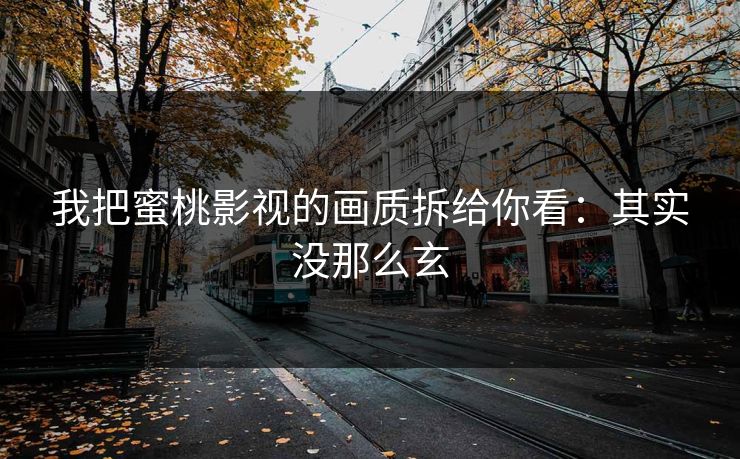 我把蜜桃影视的画质拆给你看：其实没那么玄