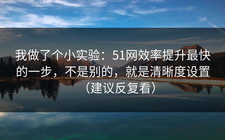 我做了个小实验：51网效率提升最快的一步，不是别的，就是清晰度设置（建议反复看）
