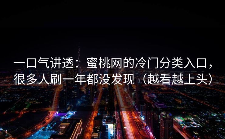 一口气讲透：蜜桃网的冷门分类入口，很多人刷一年都没发现（越看越上头）