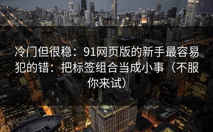 冷门但很稳:91网页版的新手最容易犯的错:把标签组合当成小事(不服你来试) 冷门但很稳:91网页版的新手最容易犯的错:把标签组合当成小事(不服你来试)