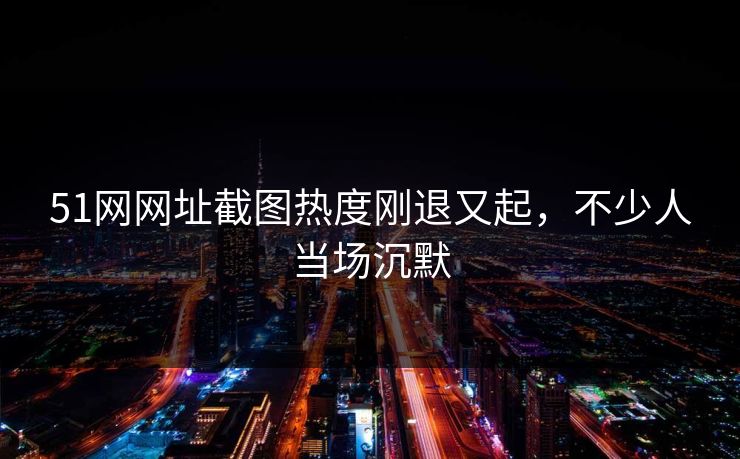 51网网址截图热度刚退又起,不少人当场沉默 51网网址截图热度刚退又起,不少人当场沉默